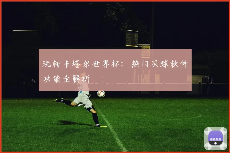 玩转卡塔尔世界杯：热门买球软件功能全解析