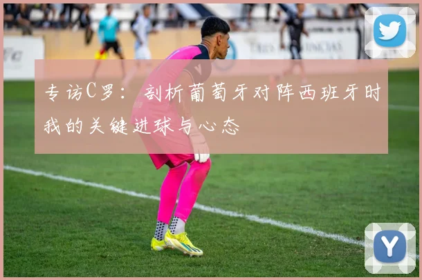 专访C罗：剖析葡萄牙对阵西班牙时我的关键进球与心态