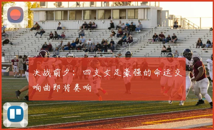 决战前夕：四支女足豪强的命运交响曲即将奏响