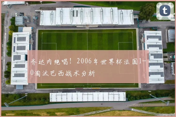 齐达内绝唱！2006年世界杯法国1-0淘汰巴西战术分析