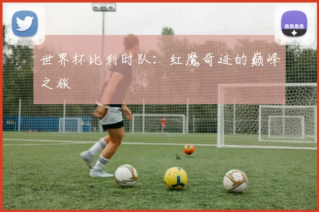 世界杯比利时队：红魔奇迹的巅峰之旅