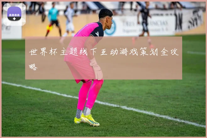 世界杯主题线下互动游戏策划全攻略