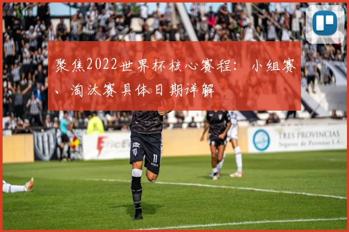 聚焦2022世界杯核心赛程：小组赛、淘汰赛具体日期详解