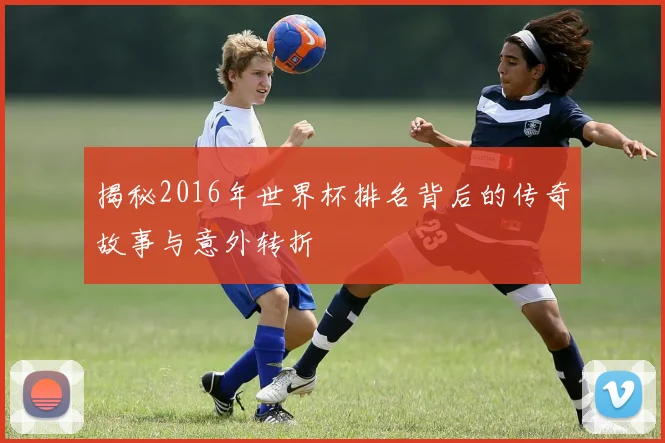 揭秘2016年世界杯排名背后的传奇故事与意外转折