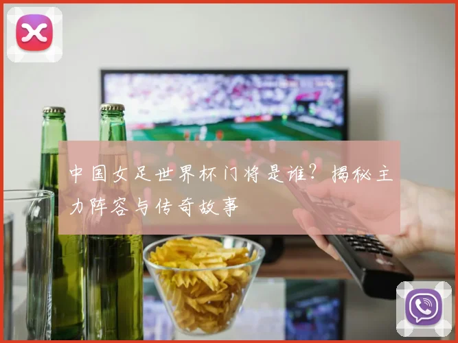 中国女足世界杯门将是谁？揭秘主力阵容与传奇故事