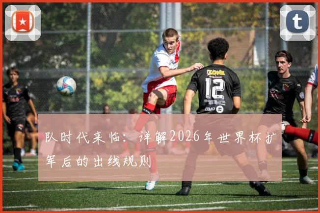 队时代来临：详解2026年世界杯扩军后的出线规则