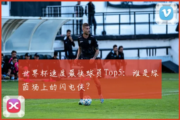 世界杯速度最快球员Top5：谁是绿茵场上的闪电侠？