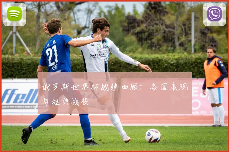 俄罗斯世界杯战绩回顾：各国表现与经典战役