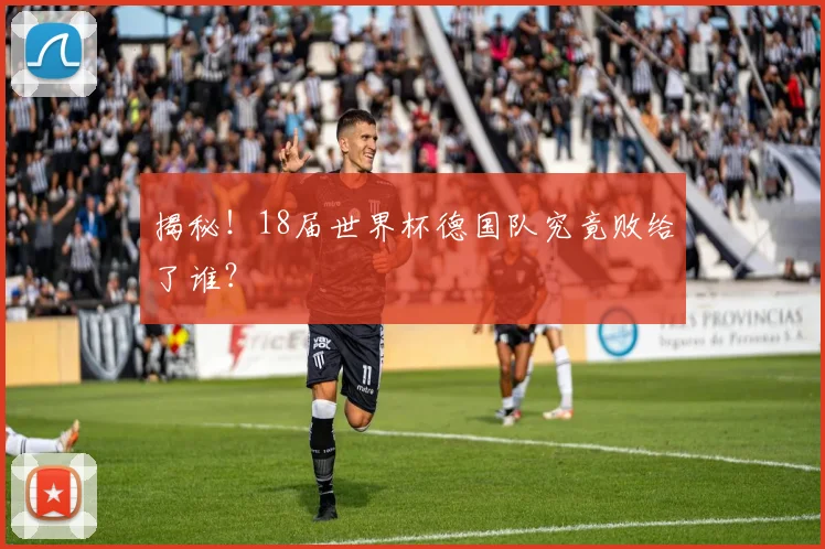 揭秘！18届世界杯德国队究竟败给了谁？