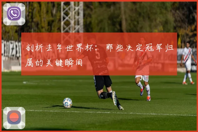 剖析去年世界杯：那些决定冠军归属的关键瞬间
