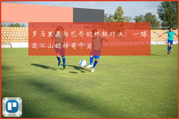 罗马里奥与巴乔的终极对决：一球定江山的传奇午后