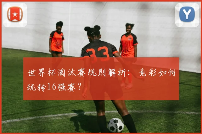 世界杯淘汰赛规则解析：竞彩如何玩转16强赛？