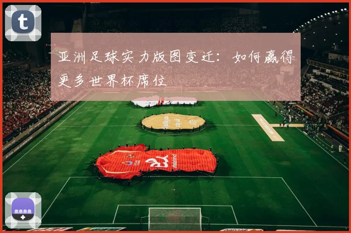 亚洲足球实力版图变迁：如何赢得更多世界杯席位