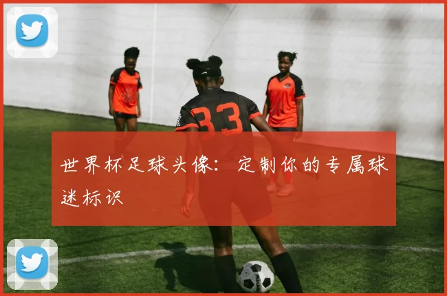 世界杯足球头像：定制你的专属球迷标识