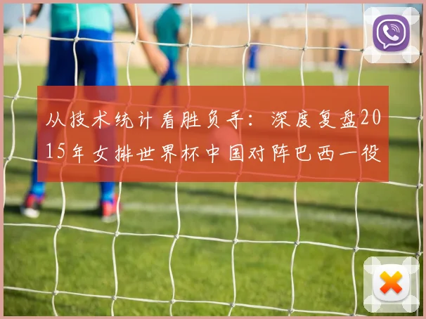 从技术统计看胜负手：深度复盘2015年女排世界杯中国对阵巴西一役
