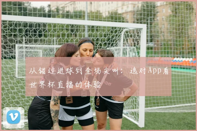 从错过进球到全场尖叫：选对App看世界杯直播的体验