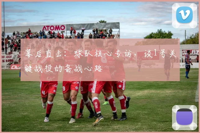幕后直击：球队核心专访，谈1号关键战役的备战心路